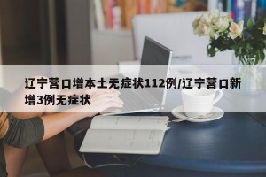 辽宁营口增本土无症状112例/辽宁营口新增3例无症状