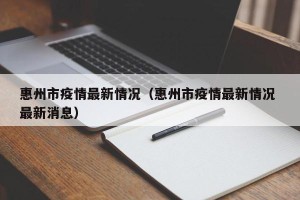 惠州市疫情最新情况（惠州市疫情最新情况 最新消息）