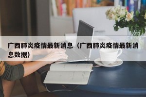 广西肺炎疫情最新消息（广西肺炎疫情最新消息数据）