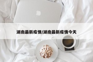 湖南最新疫情/湖南最新疫情今天