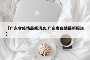 【广东省疫情最新消息,广东省疫情最新报道】