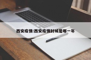 西安疫情:西安疫情封城是哪一年
