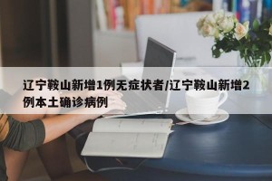 辽宁鞍山新增1例无症状者/辽宁鞍山新增2例本土确诊病例