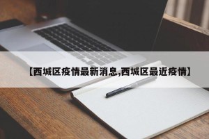 【西城区疫情最新消息,西城区最近疫情】