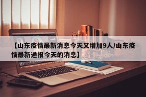 【山东疫情最新消息今天又增加9人/山东疫情最新通报今天的消息】