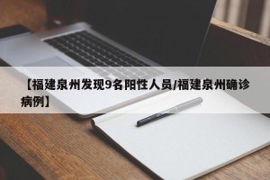 【福建泉州发现9名阳性人员/福建泉州确诊病例】