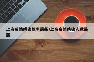 上海疫情感染概率最新/上海疫情感染人数最新