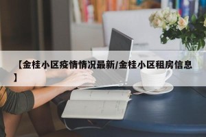 【金桂小区疫情情况最新/金桂小区租房信息】