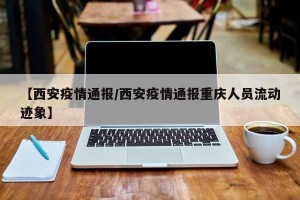 【西安疫情通报/西安疫情通报重庆人员流动迹象】